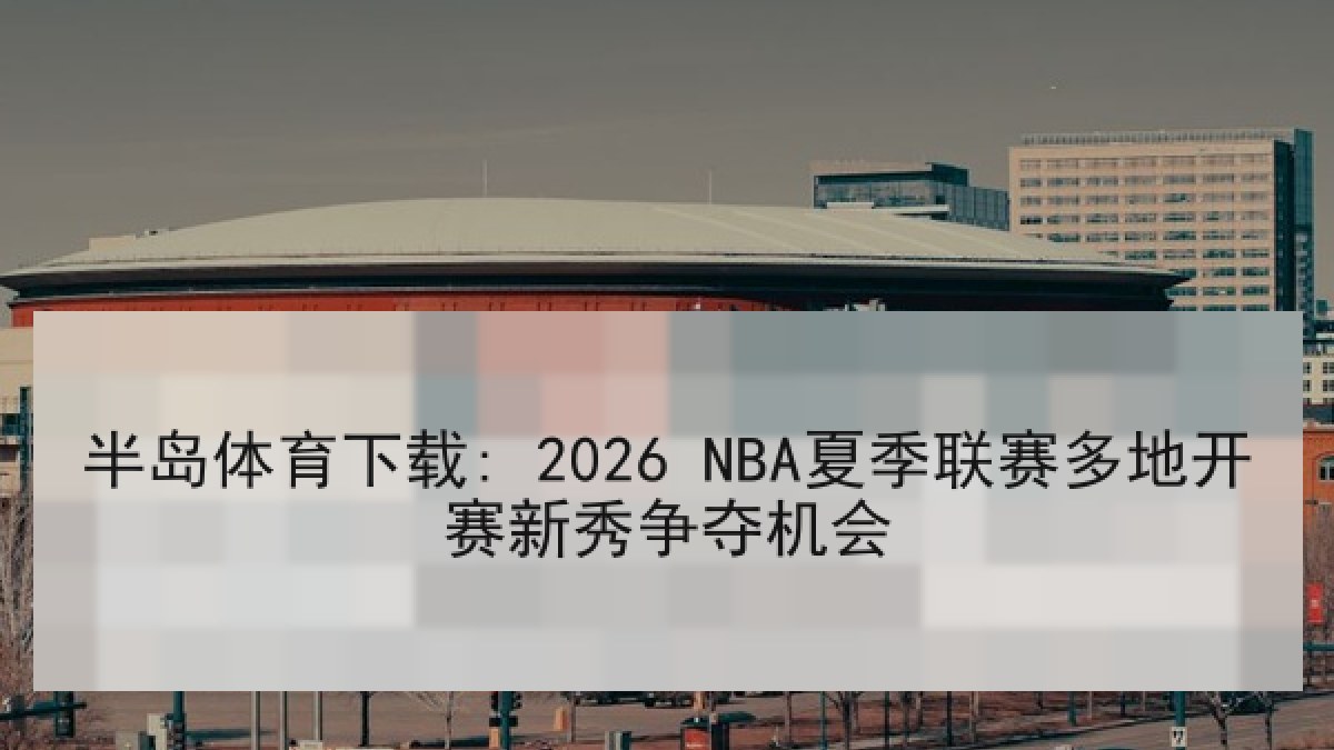 半岛体育下载: 2026 NBA夏季联赛多地开赛新秀争夺机会