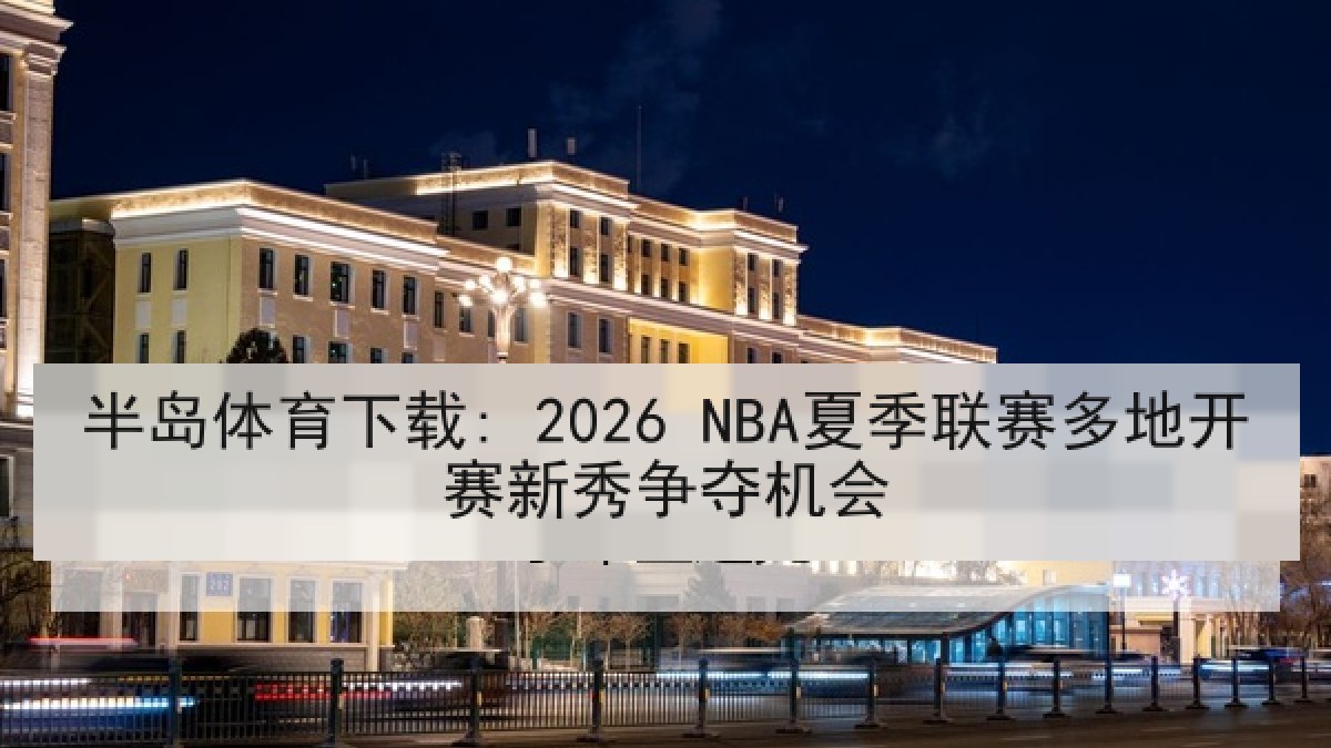 半岛体育下载: 2026 NBA夏季联赛多地开赛新秀争夺机会