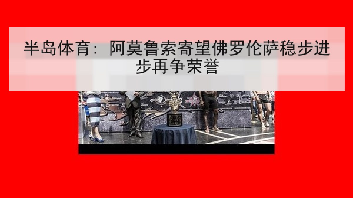 半岛体育: 阿莫鲁索寄望佛罗伦萨稳步进步再争荣誉