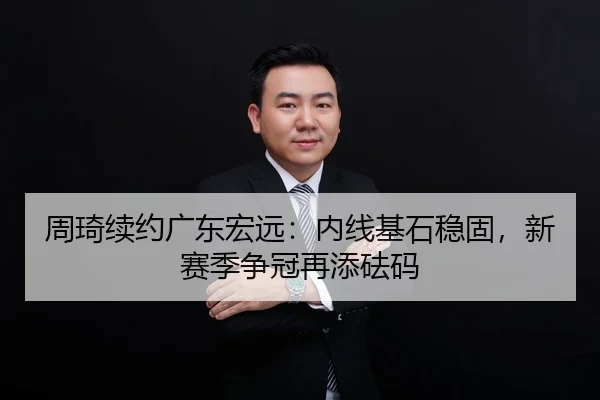周琦续约广东宏远：内线基石稳固，新赛季争冠再添砝码