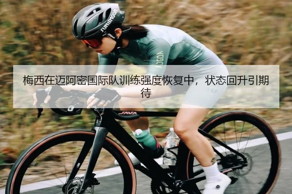 梅西在迈阿密国际队训练强度恢复中，状态回升引期待