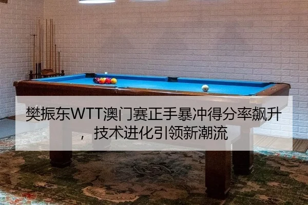 樊振东WTT澳门赛正手暴冲得分率飙升，技术进化引领新潮流