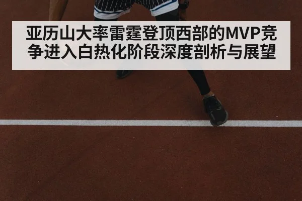 亚历山大率雷霆登顶西部的MVP竞争进入白热化阶段深度剖析与展望