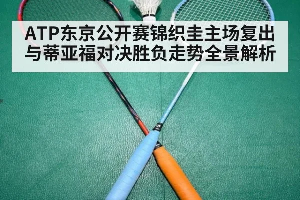 ATP东京公开赛锦织圭主场复出与蒂亚福对决胜负走势全景解析